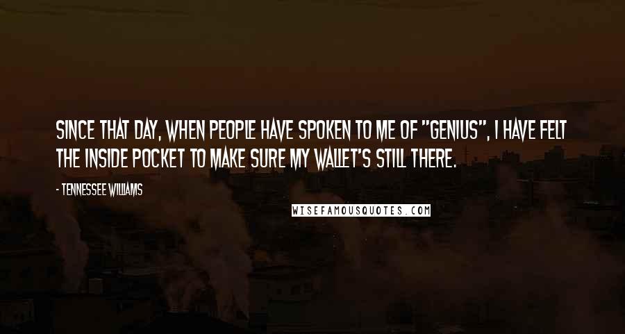 Tennessee Williams Quotes: Since that day, when people have spoken to me of "genius", I have felt the inside pocket to make sure my wallet's still there.