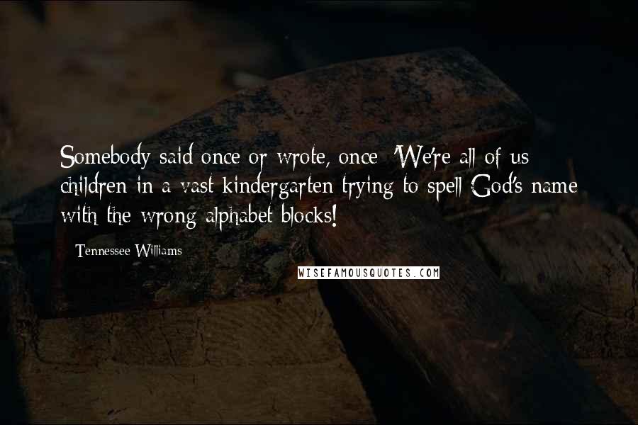 Tennessee Williams Quotes: Somebody said once or wrote, once: 'We're all of us children in a vast kindergarten trying to spell God's name with the wrong alphabet blocks!