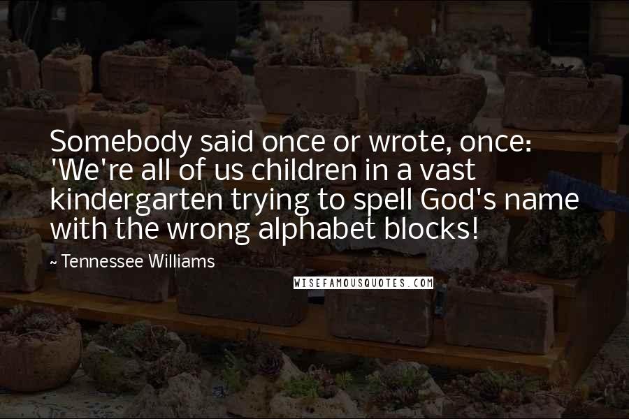 Tennessee Williams Quotes: Somebody said once or wrote, once: 'We're all of us children in a vast kindergarten trying to spell God's name with the wrong alphabet blocks!