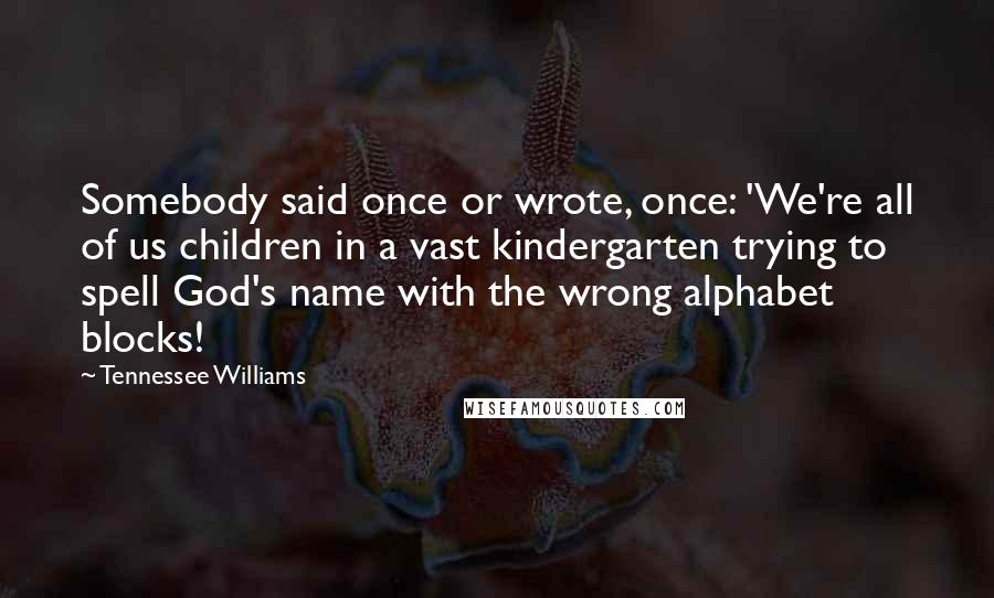 Tennessee Williams Quotes: Somebody said once or wrote, once: 'We're all of us children in a vast kindergarten trying to spell God's name with the wrong alphabet blocks!