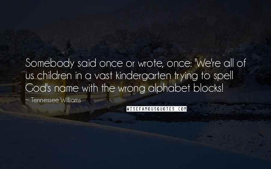 Tennessee Williams Quotes: Somebody said once or wrote, once: 'We're all of us children in a vast kindergarten trying to spell God's name with the wrong alphabet blocks!