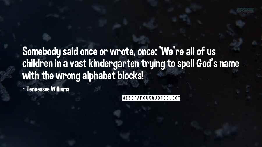 Tennessee Williams Quotes: Somebody said once or wrote, once: 'We're all of us children in a vast kindergarten trying to spell God's name with the wrong alphabet blocks!