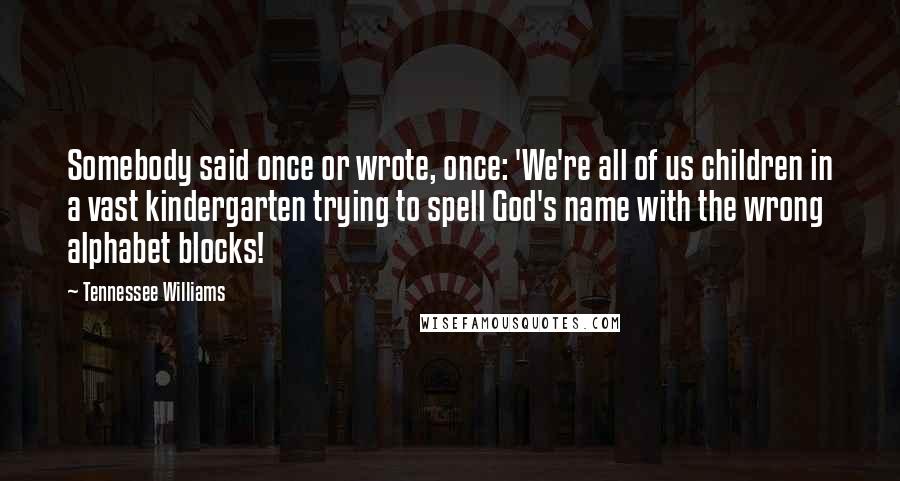 Tennessee Williams Quotes: Somebody said once or wrote, once: 'We're all of us children in a vast kindergarten trying to spell God's name with the wrong alphabet blocks!