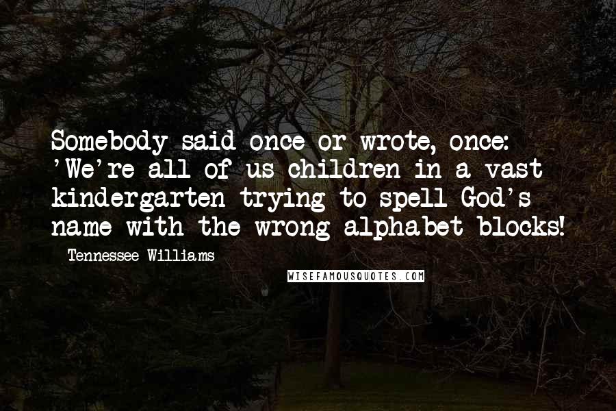 Tennessee Williams Quotes: Somebody said once or wrote, once: 'We're all of us children in a vast kindergarten trying to spell God's name with the wrong alphabet blocks!