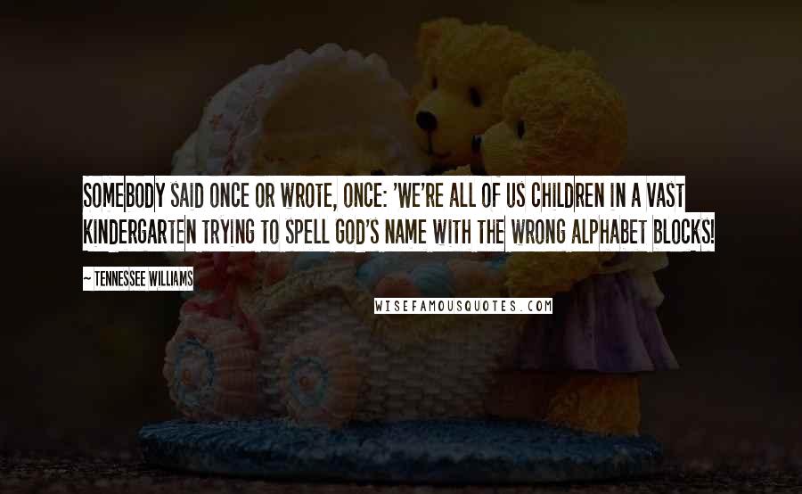 Tennessee Williams Quotes: Somebody said once or wrote, once: 'We're all of us children in a vast kindergarten trying to spell God's name with the wrong alphabet blocks!