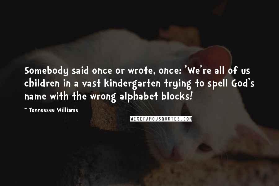 Tennessee Williams Quotes: Somebody said once or wrote, once: 'We're all of us children in a vast kindergarten trying to spell God's name with the wrong alphabet blocks!