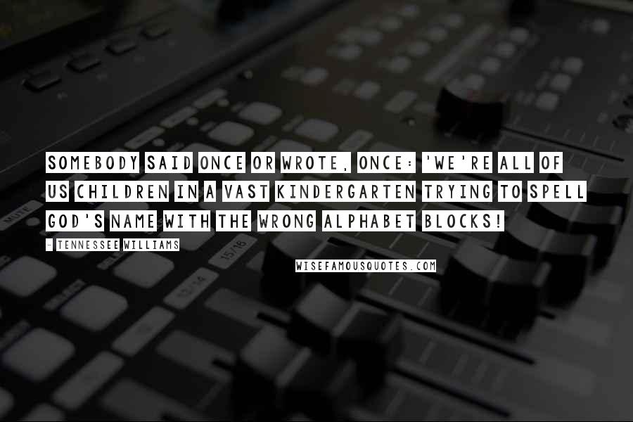 Tennessee Williams Quotes: Somebody said once or wrote, once: 'We're all of us children in a vast kindergarten trying to spell God's name with the wrong alphabet blocks!