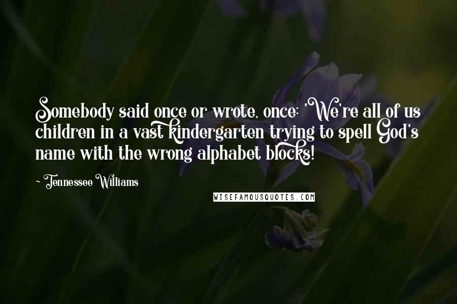 Tennessee Williams Quotes: Somebody said once or wrote, once: 'We're all of us children in a vast kindergarten trying to spell God's name with the wrong alphabet blocks!