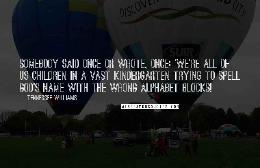 Tennessee Williams Quotes: Somebody said once or wrote, once: 'We're all of us children in a vast kindergarten trying to spell God's name with the wrong alphabet blocks!