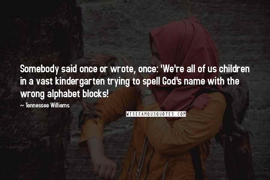 Tennessee Williams Quotes: Somebody said once or wrote, once: 'We're all of us children in a vast kindergarten trying to spell God's name with the wrong alphabet blocks!