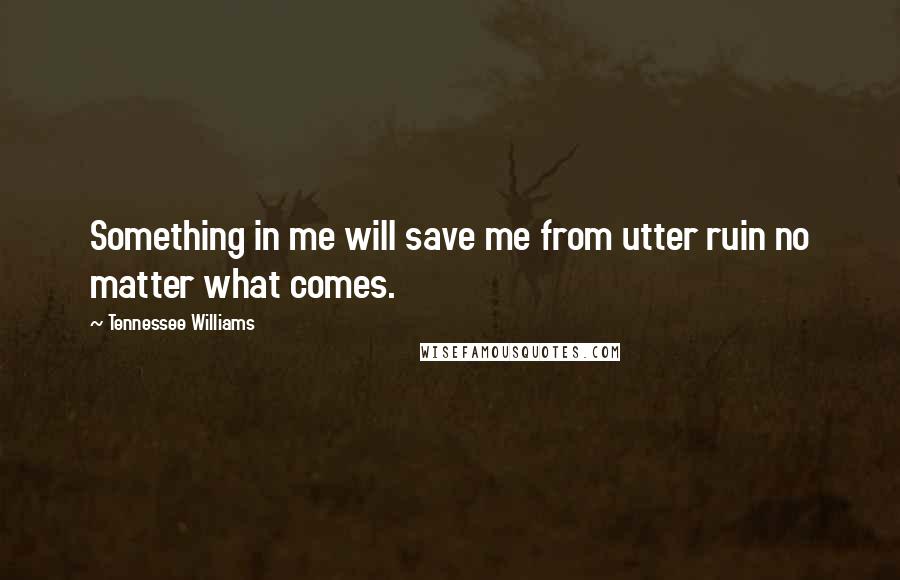 Tennessee Williams Quotes: Something in me will save me from utter ruin no matter what comes.