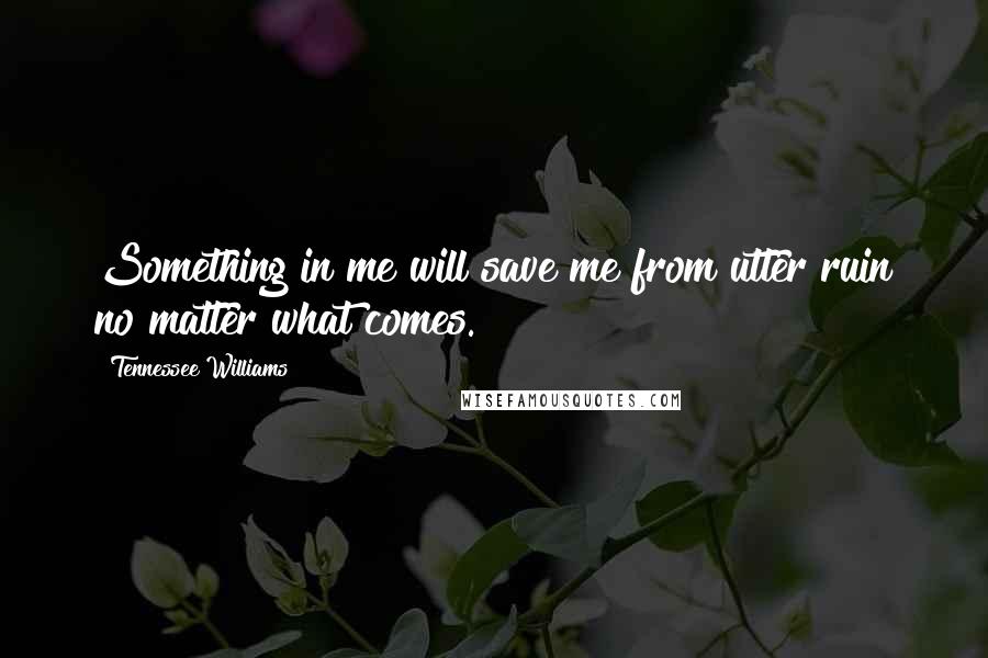 Tennessee Williams Quotes: Something in me will save me from utter ruin no matter what comes.