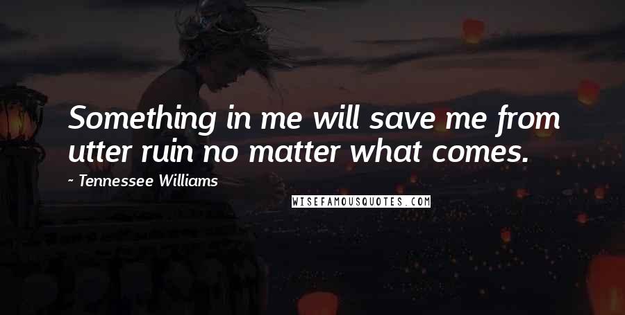 Tennessee Williams Quotes: Something in me will save me from utter ruin no matter what comes.