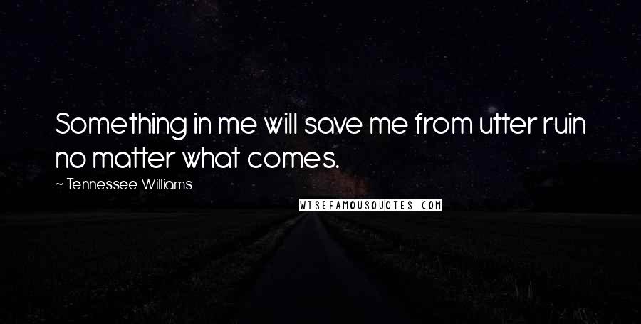 Tennessee Williams Quotes: Something in me will save me from utter ruin no matter what comes.