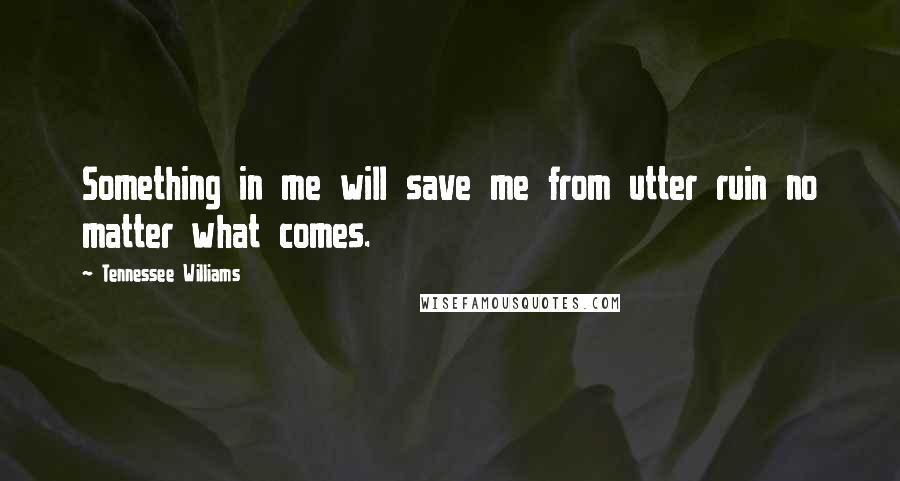 Tennessee Williams Quotes: Something in me will save me from utter ruin no matter what comes.