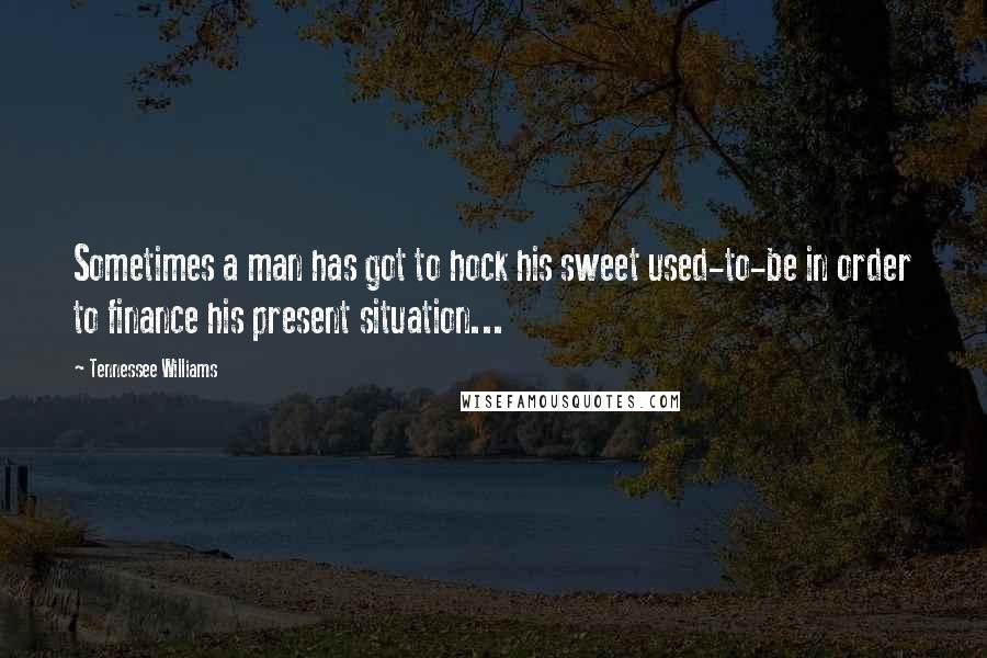 Tennessee Williams Quotes: Sometimes a man has got to hock his sweet used-to-be in order to finance his present situation...