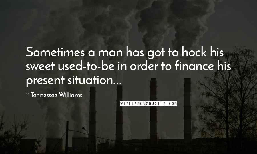 Tennessee Williams Quotes: Sometimes a man has got to hock his sweet used-to-be in order to finance his present situation...