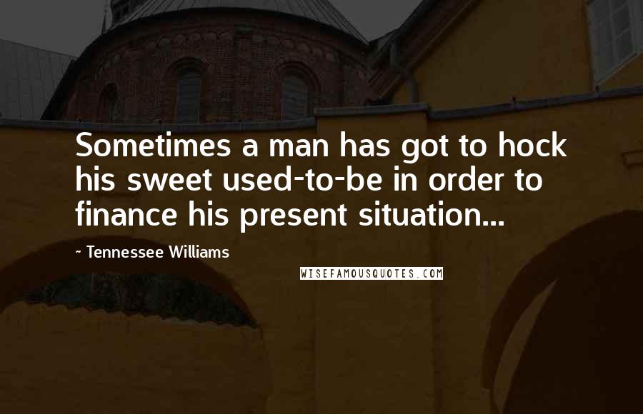 Tennessee Williams Quotes: Sometimes a man has got to hock his sweet used-to-be in order to finance his present situation...