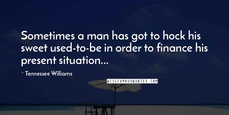 Tennessee Williams Quotes: Sometimes a man has got to hock his sweet used-to-be in order to finance his present situation...