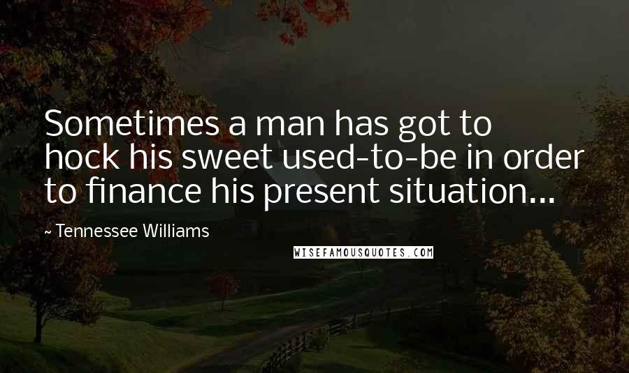Tennessee Williams Quotes: Sometimes a man has got to hock his sweet used-to-be in order to finance his present situation...