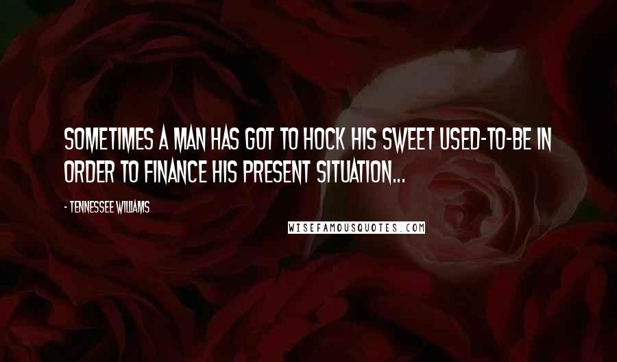 Tennessee Williams Quotes: Sometimes a man has got to hock his sweet used-to-be in order to finance his present situation...