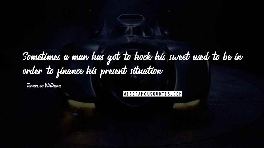 Tennessee Williams Quotes: Sometimes a man has got to hock his sweet used-to-be in order to finance his present situation...