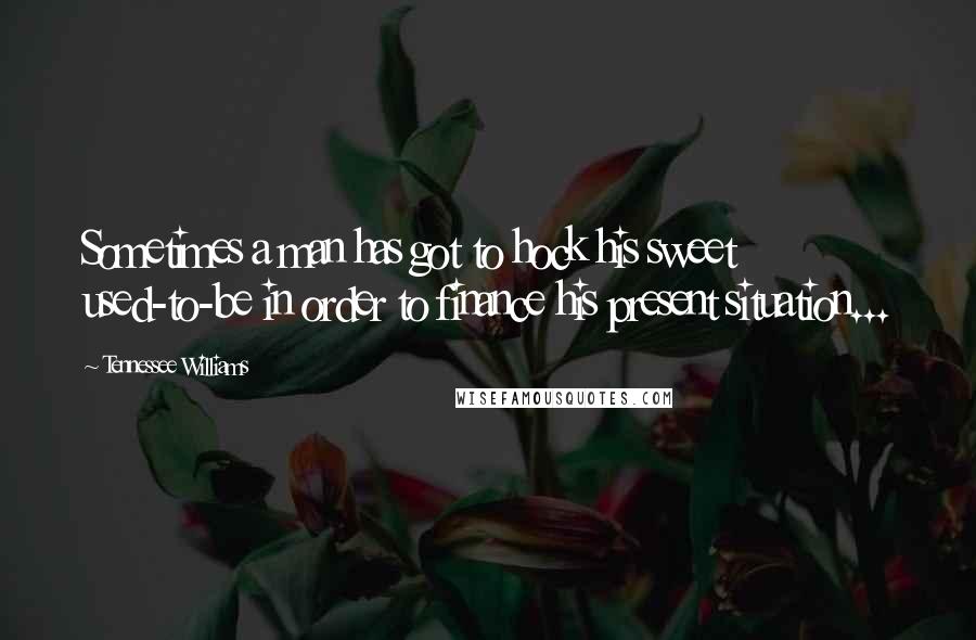 Tennessee Williams Quotes: Sometimes a man has got to hock his sweet used-to-be in order to finance his present situation...