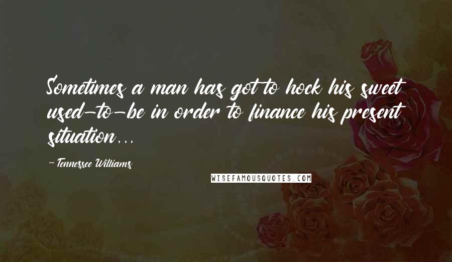 Tennessee Williams Quotes: Sometimes a man has got to hock his sweet used-to-be in order to finance his present situation...