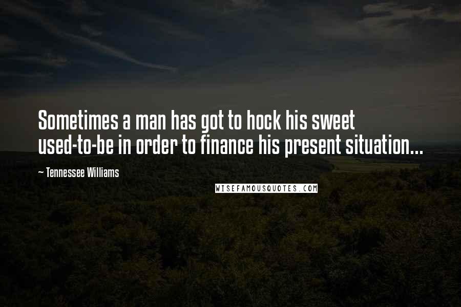 Tennessee Williams Quotes: Sometimes a man has got to hock his sweet used-to-be in order to finance his present situation...