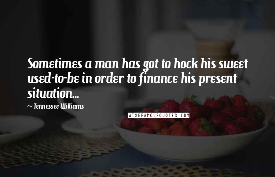 Tennessee Williams Quotes: Sometimes a man has got to hock his sweet used-to-be in order to finance his present situation...