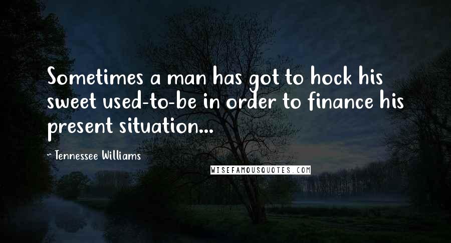 Tennessee Williams Quotes: Sometimes a man has got to hock his sweet used-to-be in order to finance his present situation...