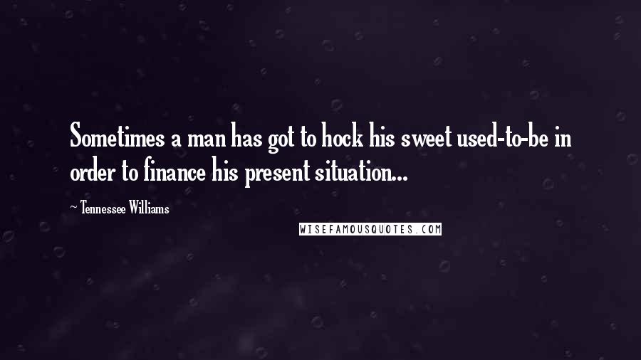 Tennessee Williams Quotes: Sometimes a man has got to hock his sweet used-to-be in order to finance his present situation...