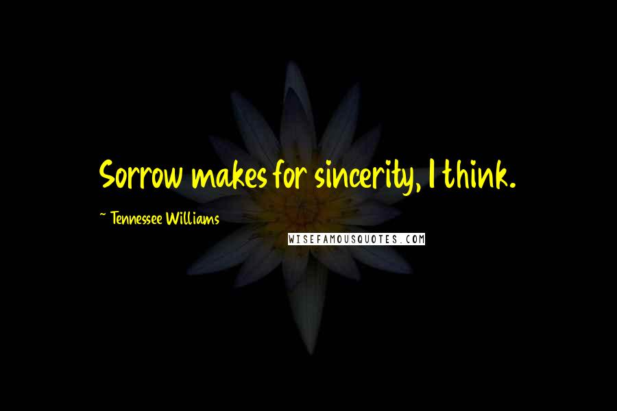 Tennessee Williams Quotes: Sorrow makes for sincerity, I think.