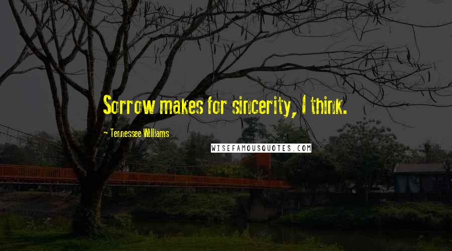 Tennessee Williams Quotes: Sorrow makes for sincerity, I think.