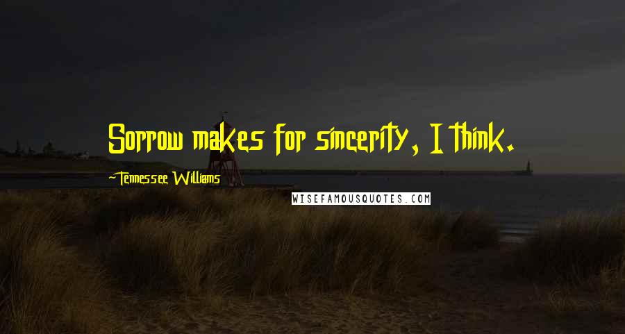 Tennessee Williams Quotes: Sorrow makes for sincerity, I think.