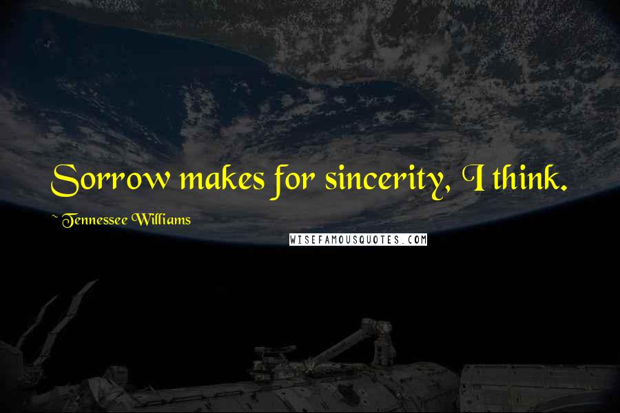 Tennessee Williams Quotes: Sorrow makes for sincerity, I think.