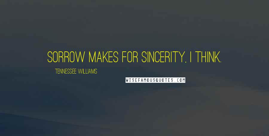 Tennessee Williams Quotes: Sorrow makes for sincerity, I think.