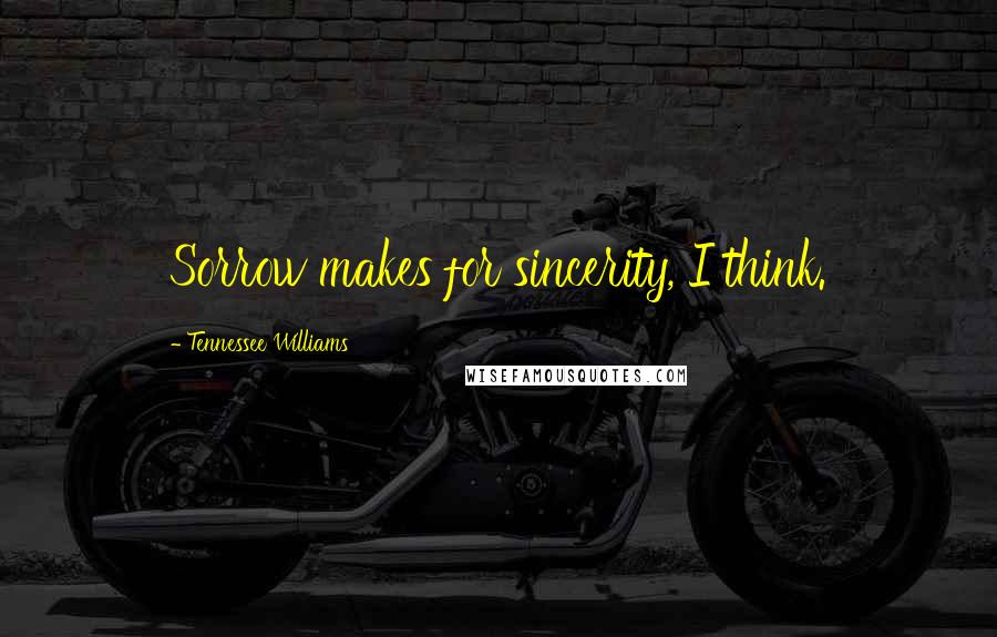Tennessee Williams Quotes: Sorrow makes for sincerity, I think.