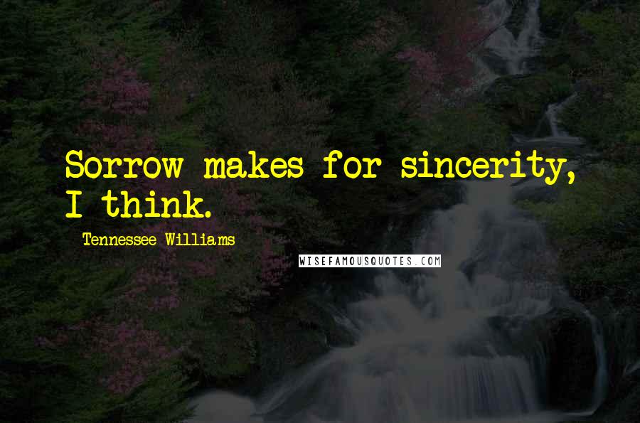 Tennessee Williams Quotes: Sorrow makes for sincerity, I think.