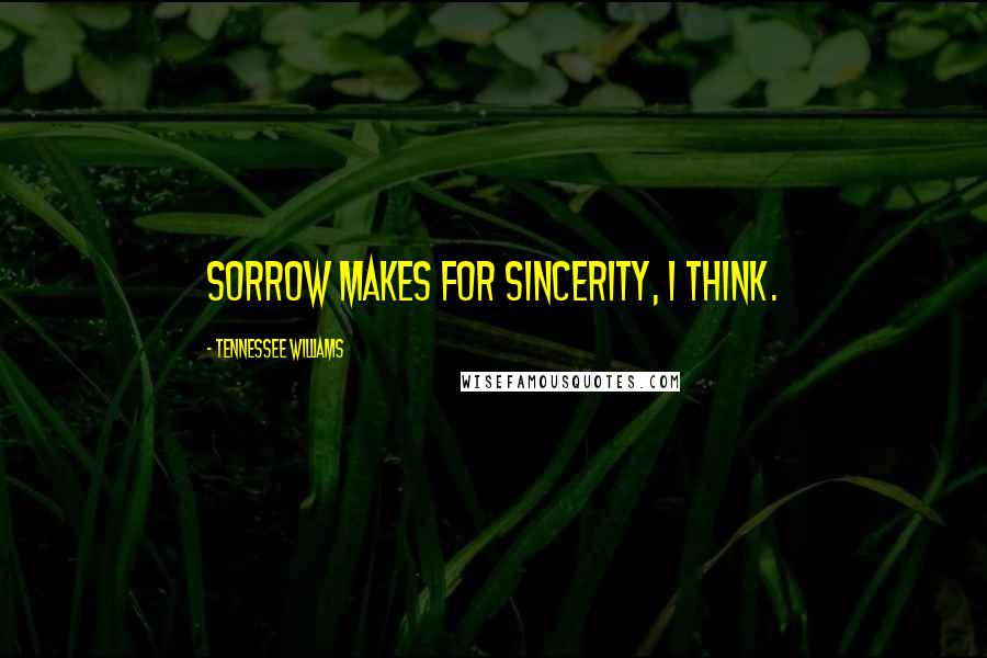 Tennessee Williams Quotes: Sorrow makes for sincerity, I think.