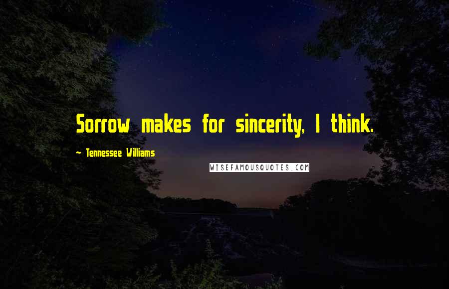 Tennessee Williams Quotes: Sorrow makes for sincerity, I think.