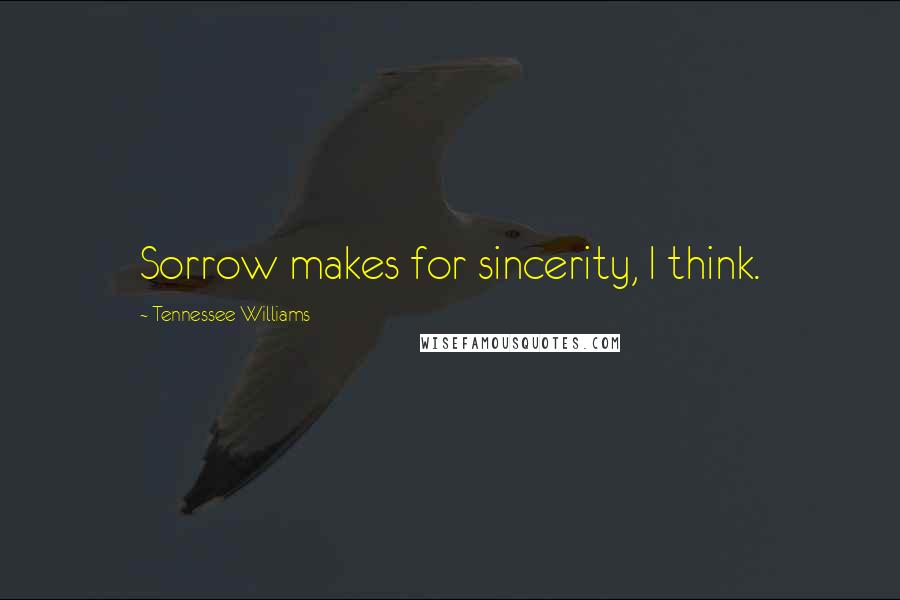 Tennessee Williams Quotes: Sorrow makes for sincerity, I think.