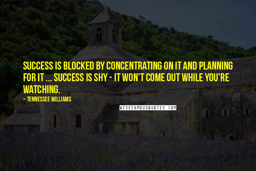 Tennessee Williams Quotes: Success is blocked by concentrating on it and planning for it ... Success is shy - it won't come out while you're watching.