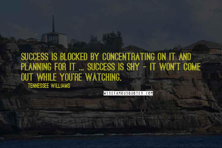 Tennessee Williams Quotes: Success is blocked by concentrating on it and planning for it ... Success is shy - it won't come out while you're watching.