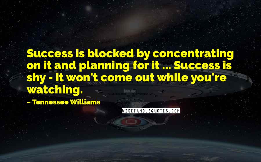 Tennessee Williams Quotes: Success is blocked by concentrating on it and planning for it ... Success is shy - it won't come out while you're watching.