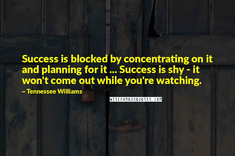 Tennessee Williams Quotes: Success is blocked by concentrating on it and planning for it ... Success is shy - it won't come out while you're watching.