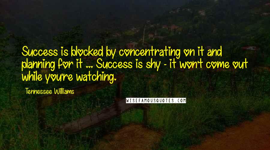 Tennessee Williams Quotes: Success is blocked by concentrating on it and planning for it ... Success is shy - it won't come out while you're watching.