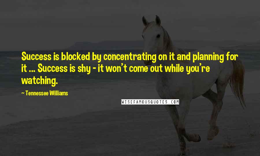 Tennessee Williams Quotes: Success is blocked by concentrating on it and planning for it ... Success is shy - it won't come out while you're watching.