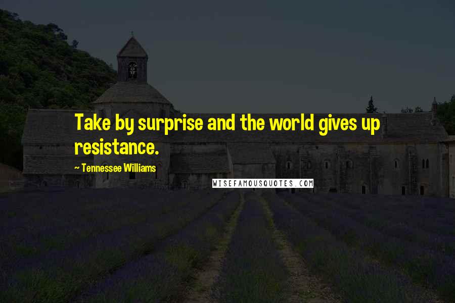 Tennessee Williams Quotes: Take by surprise and the world gives up resistance.