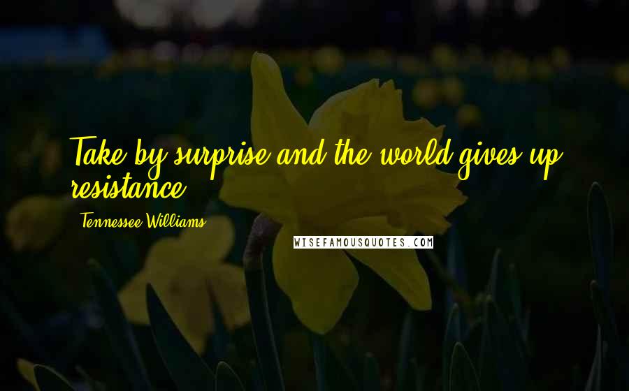 Tennessee Williams Quotes: Take by surprise and the world gives up resistance.